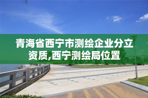 青海省西寧市測繪企業分立資質,西寧測繪局位置