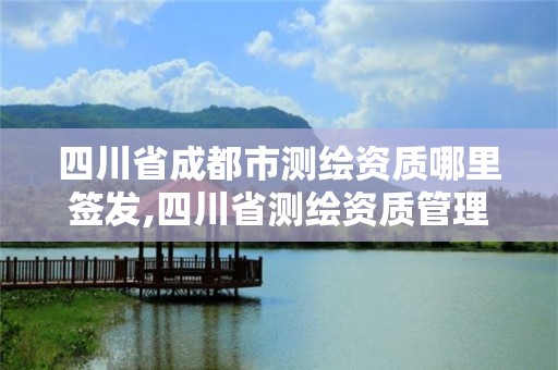 四川省成都市測(cè)繪資質(zhì)哪里簽發(fā),四川省測(cè)繪資質(zhì)管理辦法