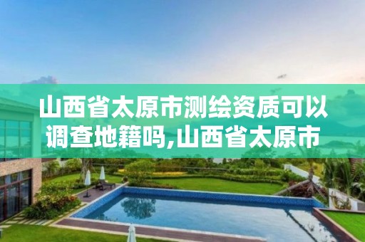 山西省太原市測繪資質可以調查地籍嗎,山西省太原市測繪資質可以調查地籍嗎。