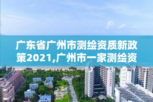 廣東省廣州市測繪資質新政策2021,廣州市一家測繪資質單位