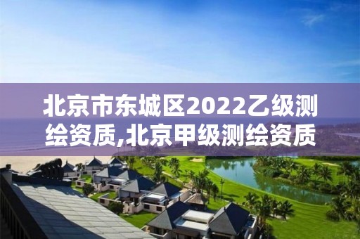 北京市東城區(qū)2022乙級測繪資質(zhì),北京甲級測繪資質(zhì)單位名錄