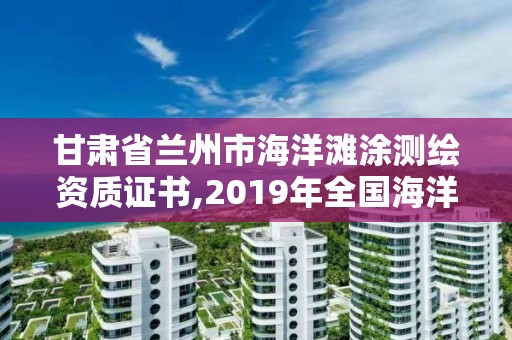 甘肅省蘭州市海洋灘涂測繪資質證書,2019年全國海洋測繪甲級資質單位。