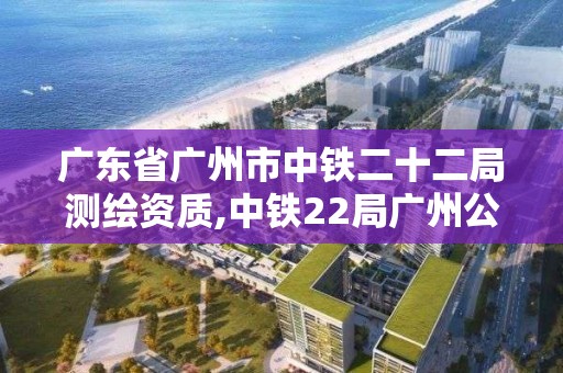 廣東省廣州市中鐵二十二局測(cè)繪資質(zhì),中鐵22局廣州公司。