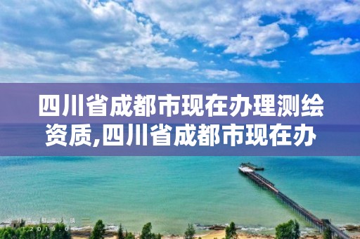 四川省成都市現在辦理測繪資質,四川省成都市現在辦理測繪資質的公司