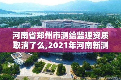 河南省鄭州市測繪監理資質取消了么,2021年河南新測繪資質辦理。