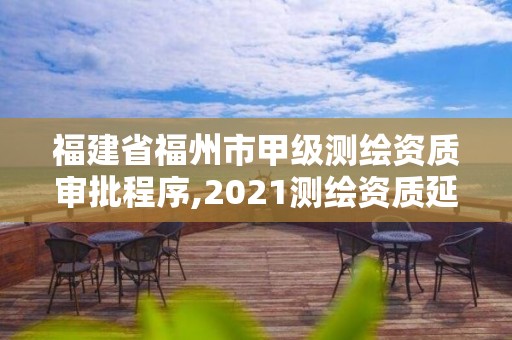 福建省福州市甲級測繪資質審批程序,2021測繪資質延期公告福建省。