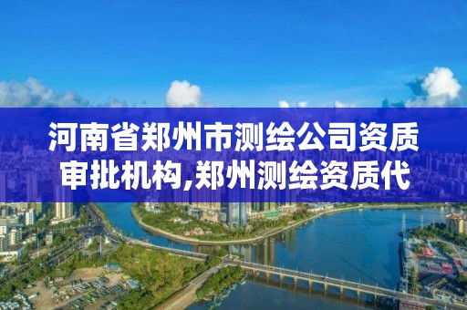 河南省鄭州市測繪公司資質(zhì)審批機構(gòu),鄭州測繪資質(zhì)代辦