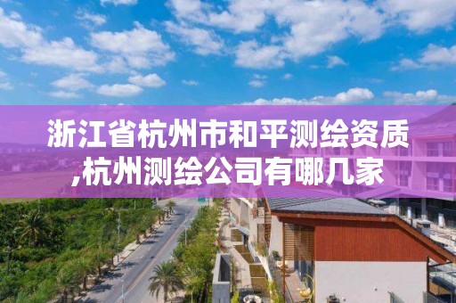 浙江省杭州市和平測繪資質,杭州測繪公司有哪幾家