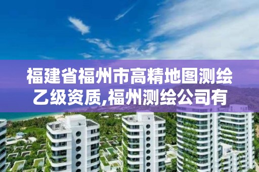 福建省福州市高精地圖測繪乙級資質,福州測繪公司有幾家。