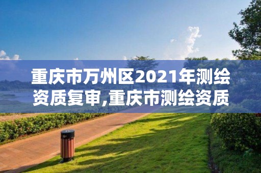 重慶市萬(wàn)州區(qū)2021年測(cè)繪資質(zhì)復(fù)審,重慶市測(cè)繪資質(zhì)管理辦法