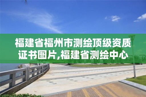 福建省福州市測(cè)繪頂級(jí)資質(zhì)證書圖片,福建省測(cè)繪中心