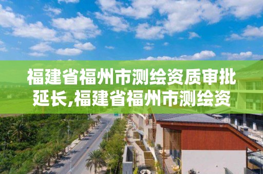 福建省福州市測繪資質審批延長,福建省福州市測繪資質審批延長公告