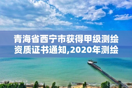 青海省西寧市獲得甲級測繪資質(zhì)證書通知,2020年測繪甲級資質(zhì)條件。