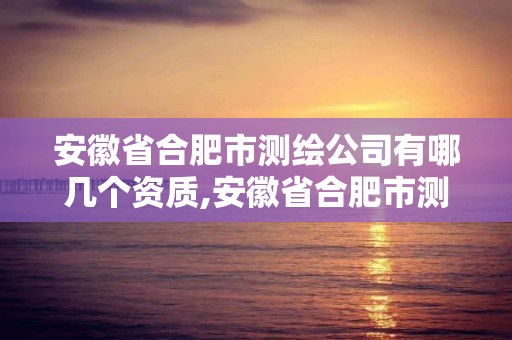 安徽省合肥市測(cè)繪公司有哪幾個(gè)資質(zhì),安徽省合肥市測(cè)繪公司有哪幾個(gè)資質(zhì)的