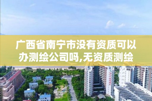 廣西省南寧市沒有資質可以辦測繪公司嗎,無資質測繪