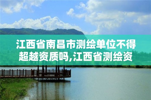 江西省南昌市測繪單位不得超越資質嗎,江西省測繪資質查詢。