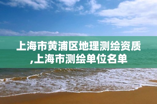 上海市黃浦區(qū)地理測(cè)繪資質(zhì),上海市測(cè)繪單位名單