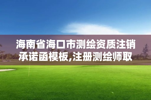 海南省海口市測繪資質注銷承諾函模板,注冊測繪師取消與資質掛鉤后的影響。