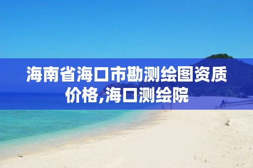 海南省海口市勘測繪圖資質價格,海口測繪院