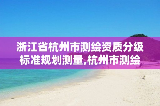 浙江省杭州市測繪資質分級標準規劃測量,杭州市測繪管理服務平臺。