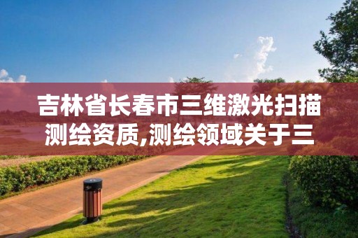 吉林省長(zhǎng)春市三維激光掃描測(cè)繪資質(zhì),測(cè)繪領(lǐng)域關(guān)于三維激光掃描的規(guī)程有哪些。