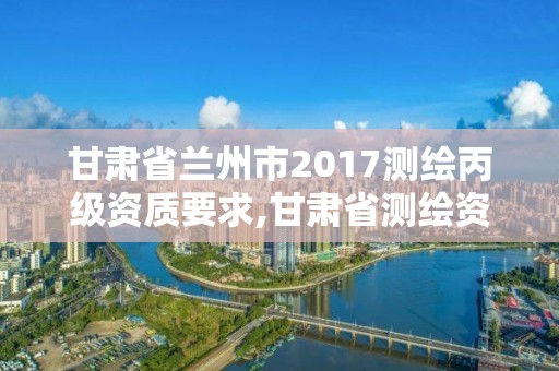 甘肅省蘭州市2017測繪丙級資質要求,甘肅省測繪資質管理平臺