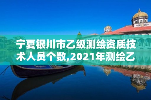 寧夏銀川市乙級測繪資質技術人員個數,2021年測繪乙級資質。