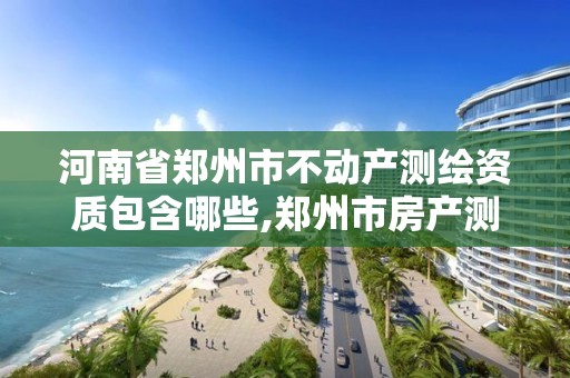 河南省鄭州市不動產測繪資質包含哪些,鄭州市房產測繪隊。