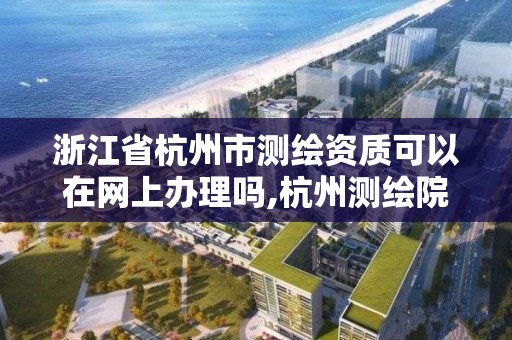 浙江省杭州市測繪資質可以在網上辦理嗎,杭州測繪院是什么單位。