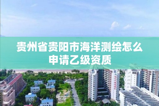 貴州省貴陽市海洋測繪怎么申請乙級資質