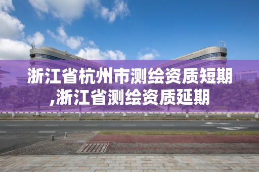 浙江省杭州市測繪資質短期,浙江省測繪資質延期