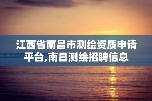 江西省南昌市測繪資質申請平臺,南昌測繪招聘信息