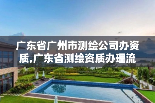 廣東省廣州市測繪公司辦資質,廣東省測繪資質辦理流程