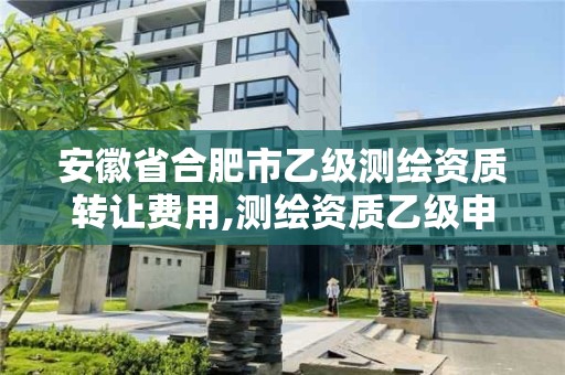 安徽省合肥市乙級測繪資質轉讓費用,測繪資質乙級申報條件。