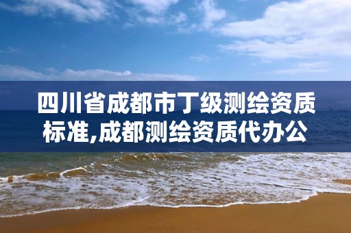 四川省成都市丁級測繪資質標準,成都測繪資質代辦公司