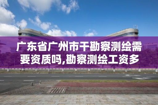 廣東省廣州市干勘察測繪需要資質嗎,勘察測繪工資多少