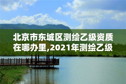 北京市東城區(qū)測繪乙級資質在哪辦里,2021年測繪乙級資質申報條件