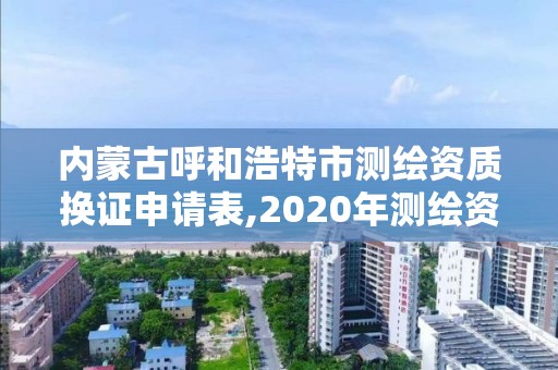 內蒙古呼和浩特市測繪資質換證申請表,2020年測繪資質換證。