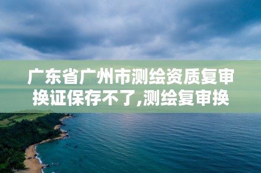 廣東省廣州市測繪資質(zhì)復(fù)審換證保存不了,測繪復(fù)審換證什么意思