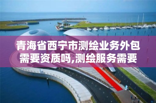 青海省西寧市測繪業務外包需要資質嗎,測繪服務需要資質嗎