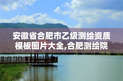 安徽省合肥市乙級測繪資質模板圖片大全,合肥測繪院是什么單位。