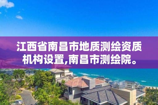 江西省南昌市地質測繪資質機構設置,南昌市測繪院。