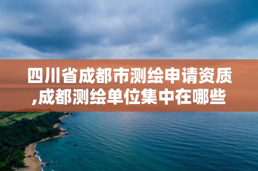 四川省成都市測(cè)繪申請(qǐng)資質(zhì),成都測(cè)繪單位集中在哪些地方