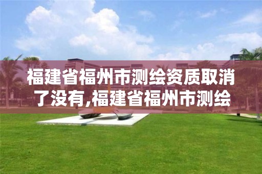 福建省福州市測繪資質取消了沒有,福建省福州市測繪資質取消了沒有怎么辦