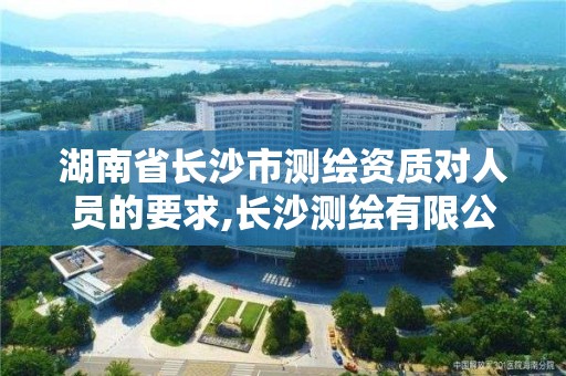 湖南省長沙市測繪資質對人員的要求,長沙測繪有限公司待遇。