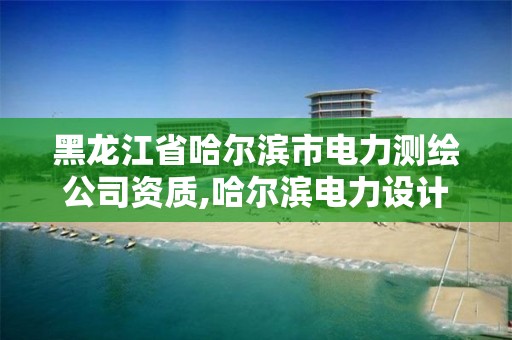 黑龍江省哈爾濱市電力測繪公司資質,哈爾濱電力設計公司