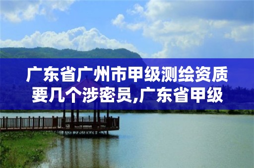 廣東省廣州市甲級測繪資質要幾個涉密員,廣東省甲級測繪資質單位有多少。