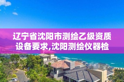 遼寧省沈陽市測繪乙級資質設備要求,沈陽測繪儀器檢測單位