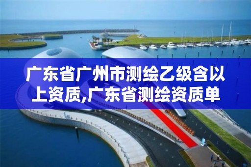 廣東省廣州市測繪乙級含以上資質(zhì),廣東省測繪資質(zhì)單位名單