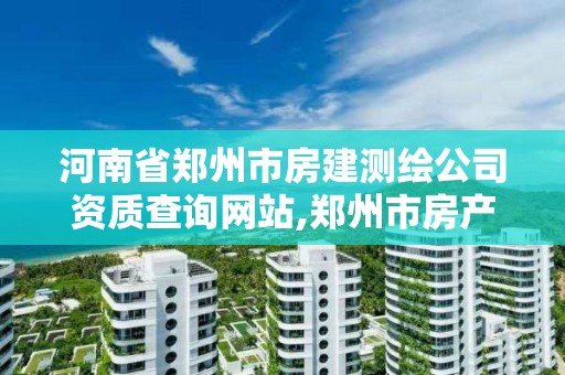 河南省鄭州市房建測繪公司資質查詢網站,鄭州市房產測繪實施細則。